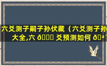 六爻测子嗣子孙伏藏（六爻测子孙大全,六 💐 爻预测如何 🪴 测子孙后福）